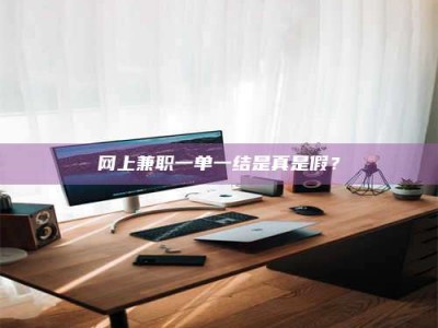 内江网上兼职一单一结是真是假？