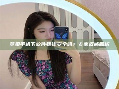 内江苹果手机下软件赚钱安全吗？专家权威解析