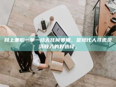 内江网上兼职一单一结无任何费用，是现代人寻求灵活收入的好选择。