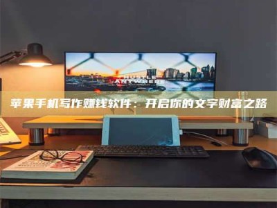 内江苹果手机写作赚钱软件：开启你的文字财富之路