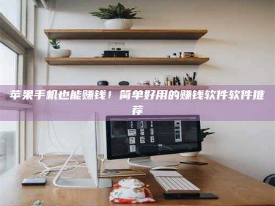 内江苹果手机也能赚钱！简单好用的赚钱软件软件推荐