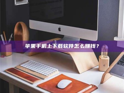 内江苹果手机上下载软件怎么赚钱？