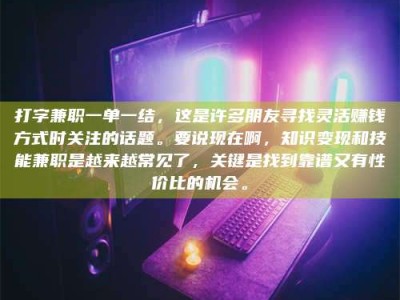内江打字兼职一单一结，这是许多朋友寻找灵活赚钱方式时关注的话题。要说现在啊，知识变现和技能兼职是越来越常见了，关键是找到靠谱又有性价比的机会。