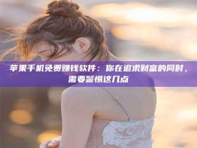 内江苹果手机免费赚钱软件：你在追求财富的同时，需要警惕这几点