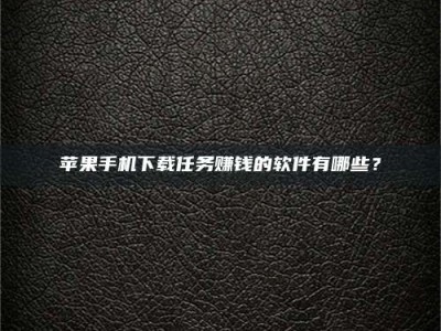 内江苹果手机下载任务赚钱的软件有哪些？