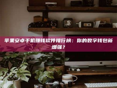 内江苹果安卓手机赚钱软件排行榜：你的数字钱包新增强？