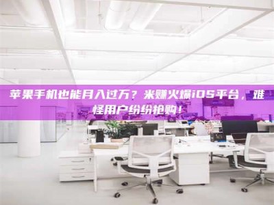 内江苹果手机也能月入过万？米赚火爆iOS平台，难怪用户纷纷抢购！