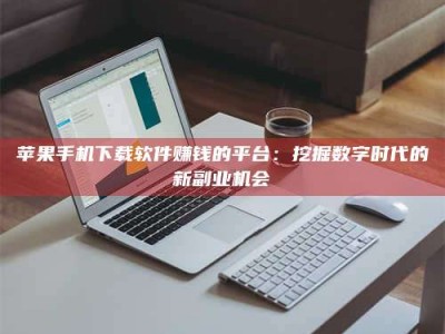 内江苹果手机下载软件赚钱的平台：挖掘数字时代的新副业机会