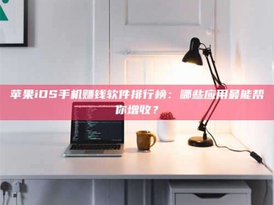 内江苹果iOS手机赚钱软件排行榜：哪些应用最能帮你增收？