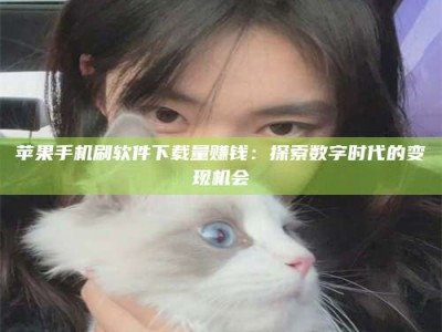 内江苹果手机刷软件下载量赚钱：探索数字时代的变现机会