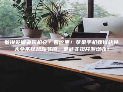 内江敏锐发掘变现机会？看这里！苹果手机赚钱软件大全不仅帮你节流，更能实现开源增收！