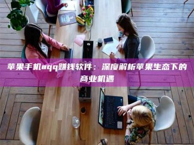 内江苹果手机aqq赚钱软件：深度解析苹果生态下的商业机遇