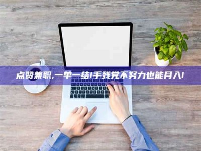 内江点赞兼职,一单一结!手残党不努力也能月入!